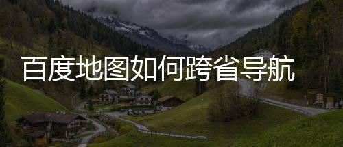 百度 百如何省导图跨享地图导航度地航方法分跨省